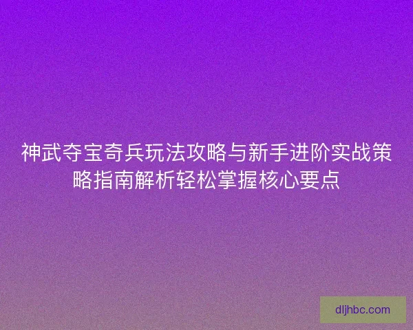 神武夺宝奇兵玩法攻略与新手进阶实战策略指南解析轻松掌握核心要点