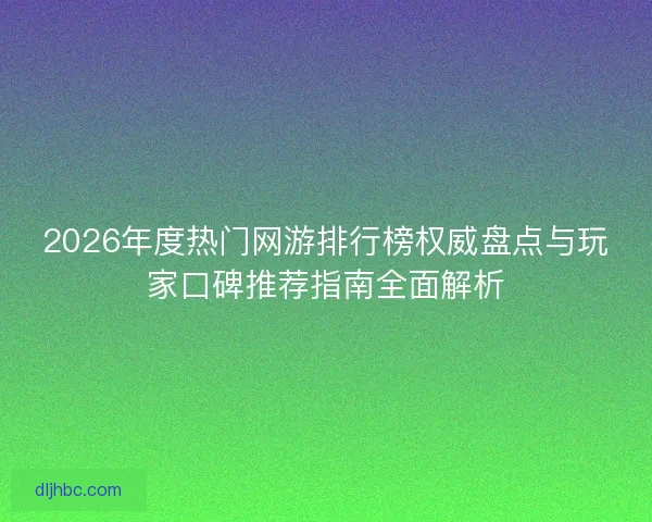 2026年度热门网游排行榜权威盘点与玩家口碑推荐指南全面解析
