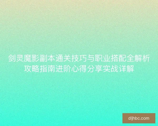 剑灵魔影副本通关技巧与职业搭配全解析攻略指南进阶心得分享实战详解