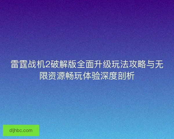 雷霆战机2破解版全面升级玩法攻略与无限资源畅玩体验深度剖析